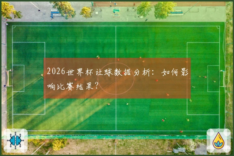 2026世界杯让球数据分析：如何影响比赛结果？