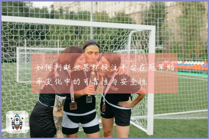 如何判断世界杯投注平台在冠军赔率变化中的可靠性与安全性