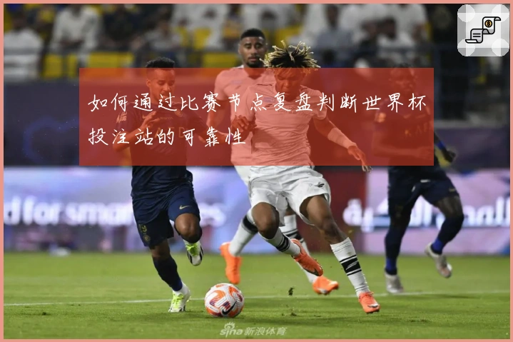 如何通过比赛节点复盘判断世界杯投注站的可靠性