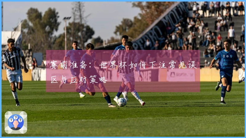 赛前准备：世界杯如何下注常见误区与应对策略