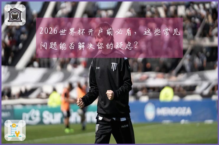 2026世界杯开户前必看，这些常见问题能否解决你的疑虑？