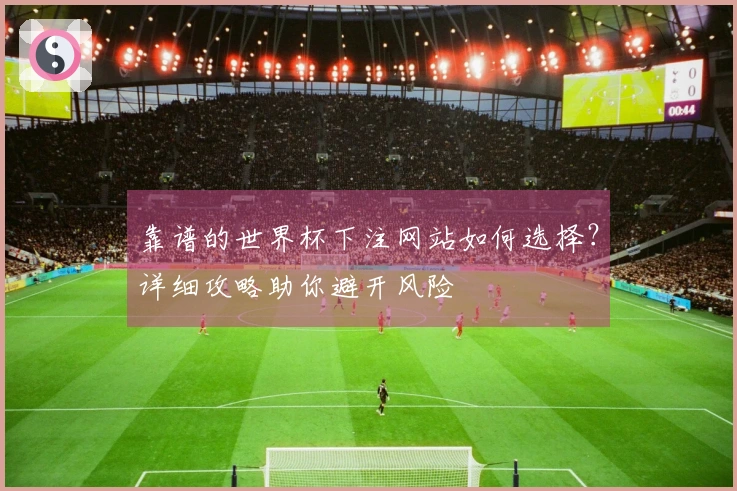 靠谱的世界杯下注网站如何选择？详细攻略助你避开风险