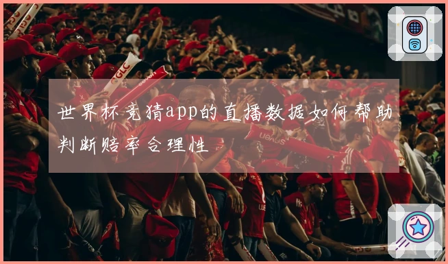 世界杯竞猜app的直播数据如何帮助判断赔率合理性