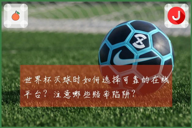 世界杯买球时如何选择可靠的在线平台？注意哪些赔率陷阱？