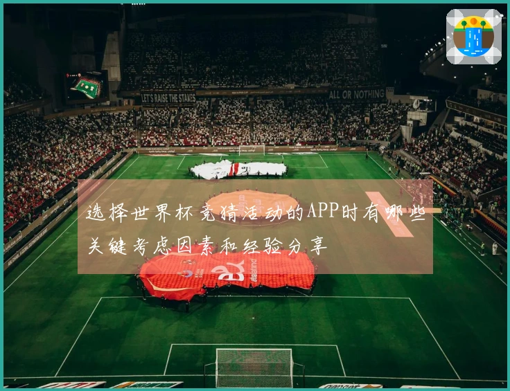 选择世界杯竞猜活动的APP时有哪些关键考虑因素和经验分享