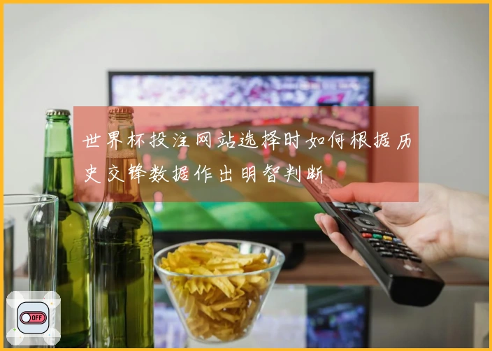 世界杯投注网站选择时如何根据历史交锋数据作出明智判断