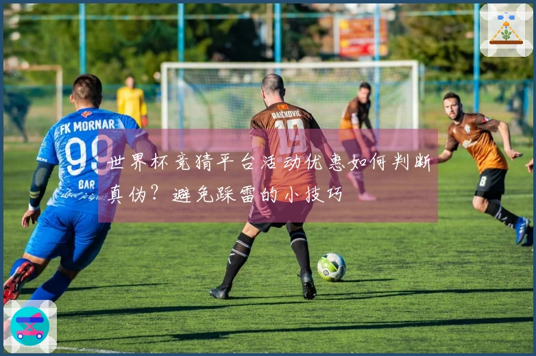 世界杯竞猜平台活动优惠如何判断真伪？避免踩雷的小技巧