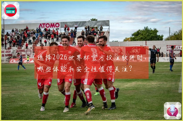 选择2026世界杯官方投注软件时，哪些体验和安全性值得关注？