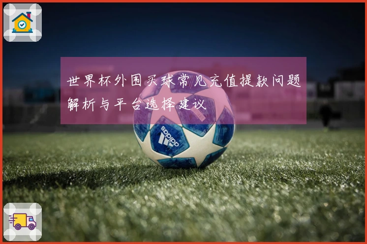 世界杯外围买球常见充值提款问题解析与平台选择建议