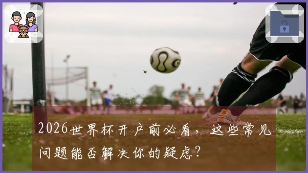 2026世界杯开户前必看，这些常见问题能否解决你的疑虑？