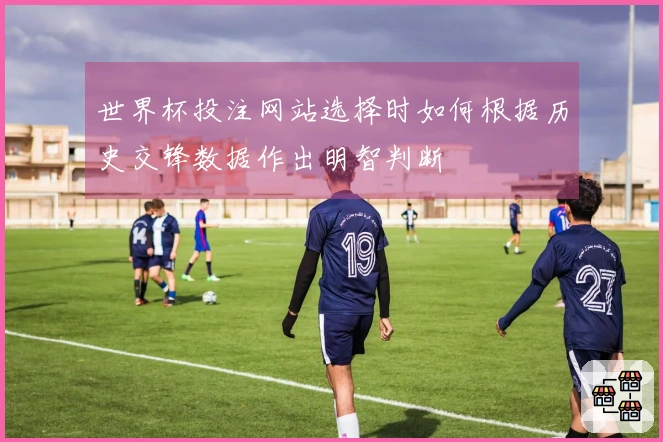 世界杯投注网站选择时如何根据历史交锋数据作出明智判断
