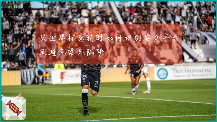买世界杯竞猜时如何识别安全平台及避免常见陷阱