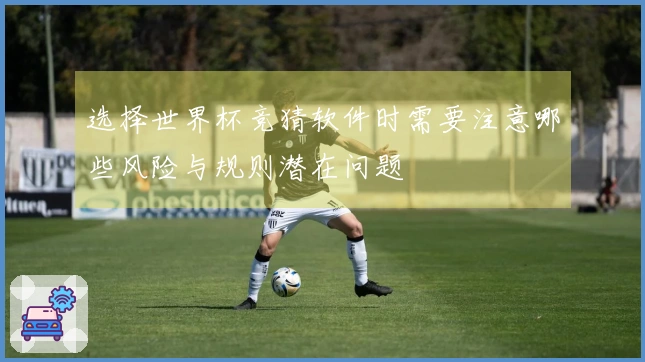 选择世界杯竞猜软件时需要注意哪些风险与规则潜在问题