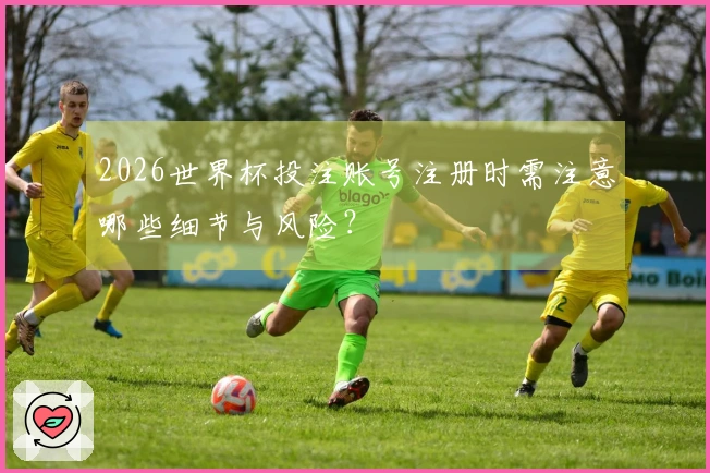 2026世界杯投注账号注册时需注意哪些细节与风险？