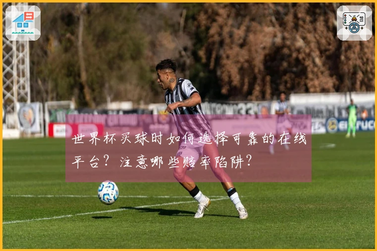 世界杯买球时如何选择可靠的在线平台？注意哪些赔率陷阱？