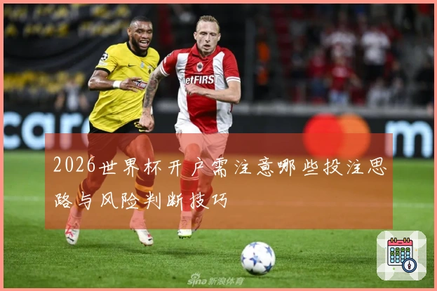 2026世界杯开户需注意哪些投注思路与风险判断技巧
