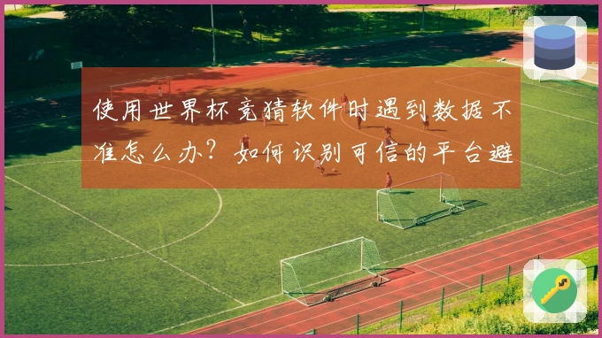 使用世界杯竞猜软件时遇到数据不准怎么办？如何识别可信的平台避免风险
