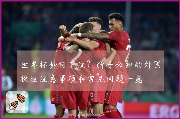 世界杯如何下注？新手必知的外围投注注意事项和常见问题一览