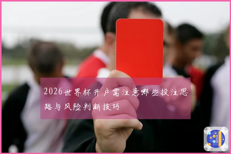 2026世界杯开户需注意哪些投注思路与风险判断技巧