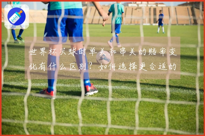 世界杯买球时单关和串关的赔率变化有什么区别？如何选择更合适的投注方式？