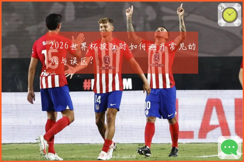 2026世界杯投注时如何避开常见的坑与误区？