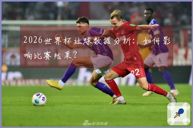2026世界杯让球数据分析：如何影响比赛结果？