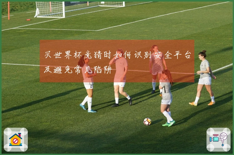 买世界杯竞猜时如何识别安全平台及避免常见陷阱