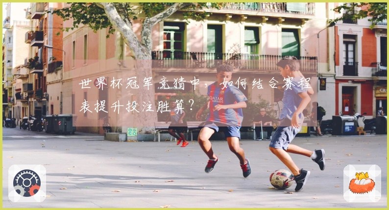 世界杯冠军竞猜中，如何结合赛程表提升投注胜算？