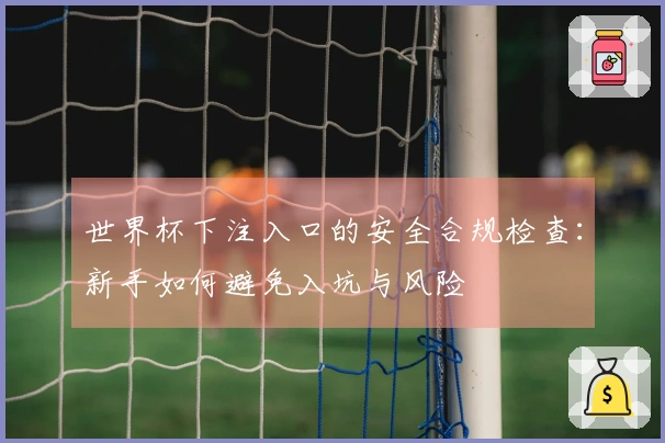 世界杯下注入口的安全合规检查：新手如何避免入坑与风险