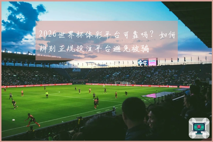 2026世界杯体彩平台可靠吗？如何辨别正规投注平台避免被骗