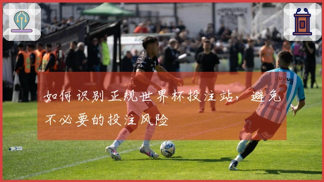 如何识别正规世界杯投注站，避免不必要的投注风险