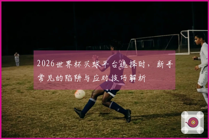 2026世界杯买球平台选择时，新手常见的陷阱与应对技巧解析