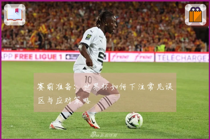 赛前准备：世界杯如何下注常见误区与应对策略
