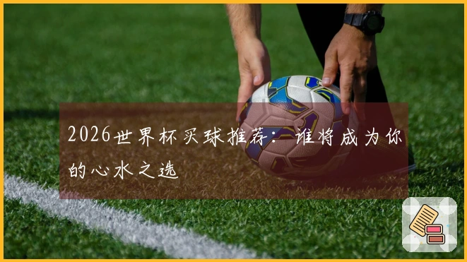 2026世界杯买球推荐：谁将成为你的心水之选