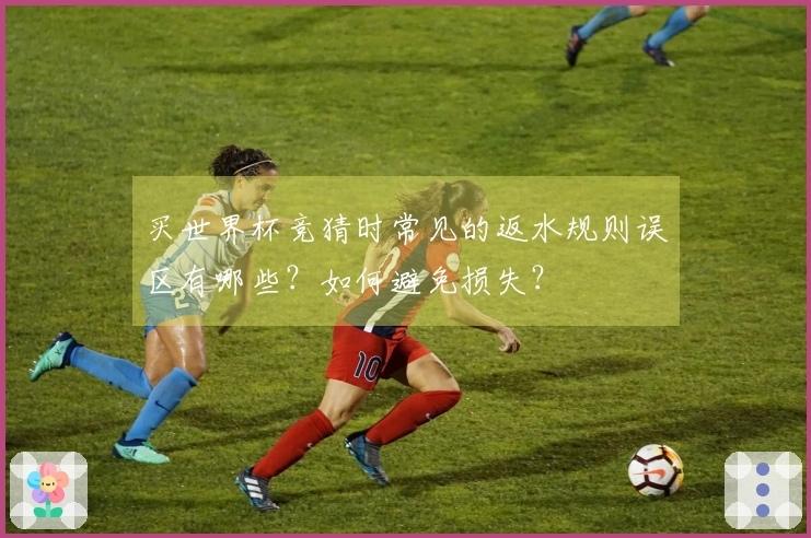买世界杯竞猜时常见的返水规则误区有哪些？如何避免损失？