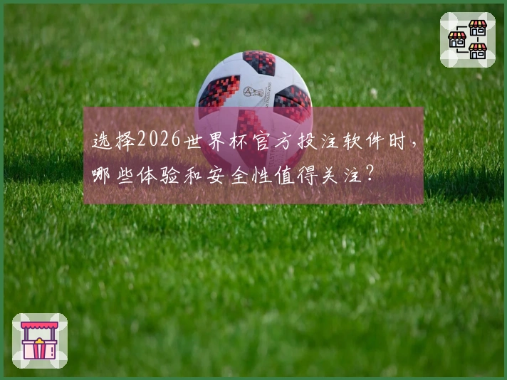 选择2026世界杯官方投注软件时，哪些体验和安全性值得关注？