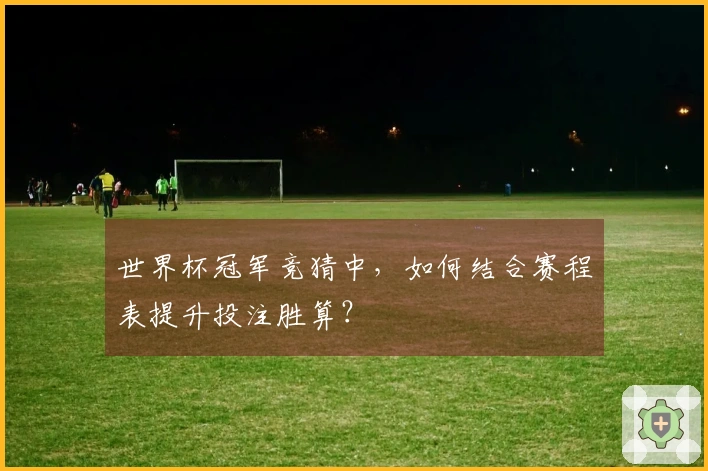 世界杯冠军竞猜中，如何结合赛程表提升投注胜算？