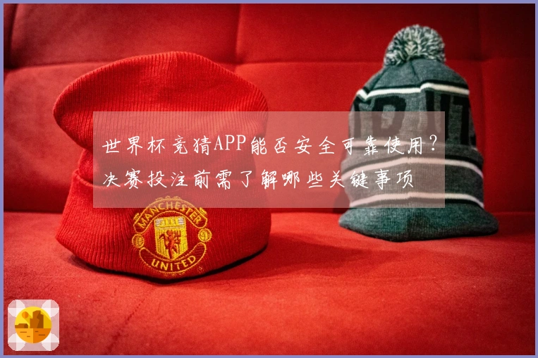 世界杯竞猜APP能否安全可靠使用？决赛投注前需了解哪些关键事项