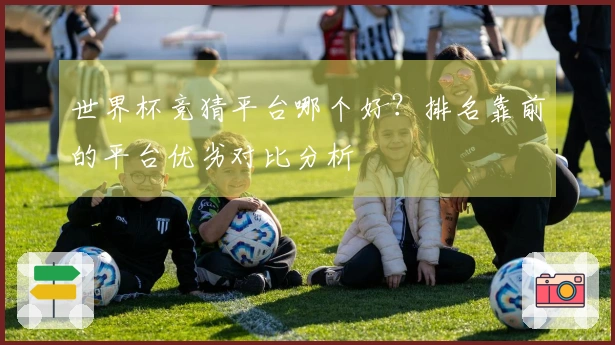 世界杯竞猜平台哪个好？排名靠前的平台优劣对比分析