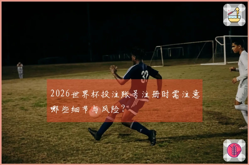 2026世界杯投注账号注册时需注意哪些细节与风险？