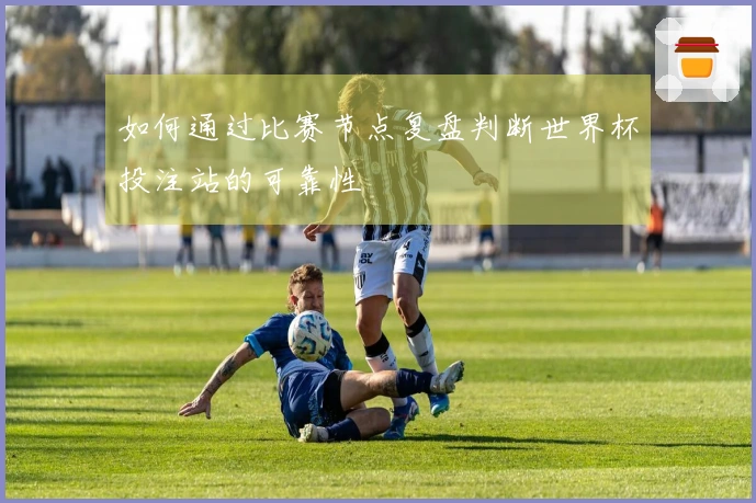 如何通过比赛节点复盘判断世界杯投注站的可靠性