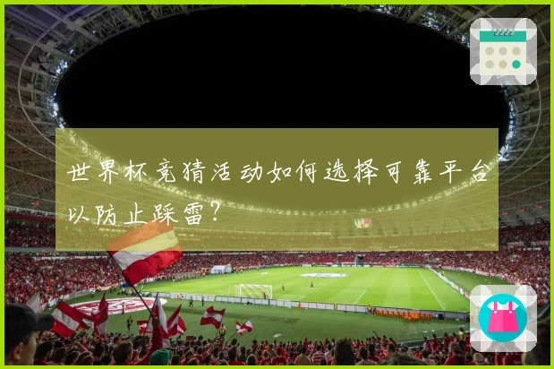 世界杯竞猜活动如何选择可靠平台以防止踩雷？
