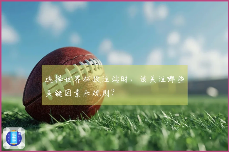 选择世界杯投注站时，该关注哪些关键因素和规则？
