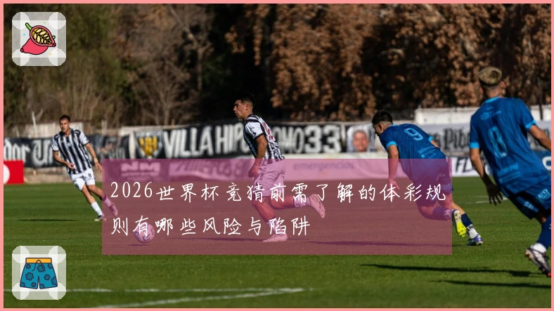2026世界杯竞猜前需了解的体彩规则有哪些风险与陷阱